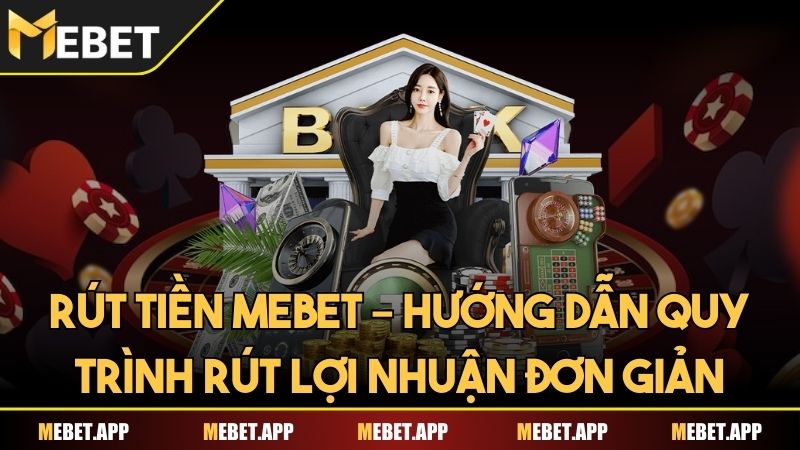 Rút tiền Mebet – Hướng dẫn quy trình rút lợi nhuận đơn giản