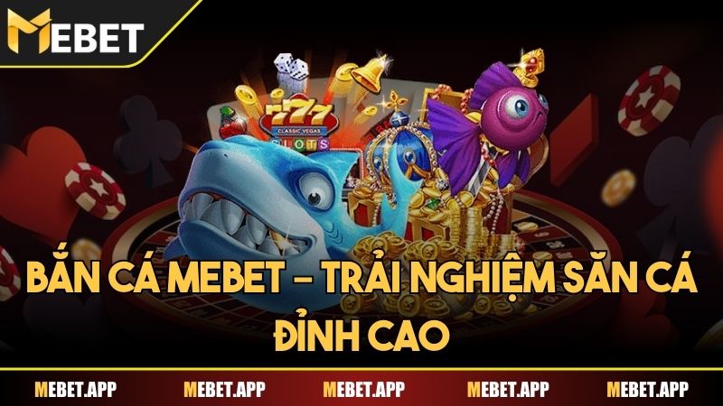 Bắn cá Mebet – Trải nghiệm săn cá đỉnh cao dành cho ngư thủ